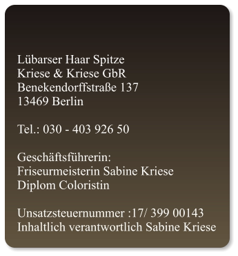 Lübarser Haar Spitze Kriese & Kriese GbR Benekendorffstraße 137 13469 Berlin  Tel.: 030 - 403 926 50  Geschäftsführerin: Friseurmeisterin Sabine Kriese Diplom Coloristin  Unsatzsteuernummer :17/ 399 00143 Inhaltlich verantwortlich Sabine Kriese